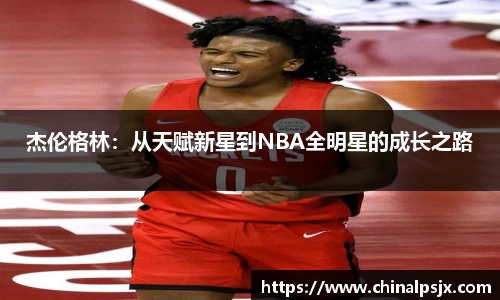 杰伦格林：从天赋新星到NBA全明星的成长之路